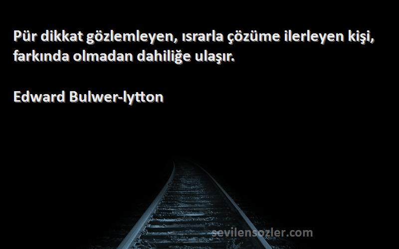 Edward Bulwer-lytton - Pür dikkat gözlemleyen, ısrarla çözüme ilerleyen kişi, farkında olmadan dahiliğe ulaşır.