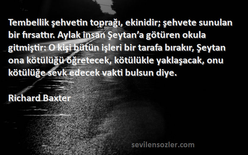 Richard Baxter Sözleri 
Tembellik şehvetin toprağı, ekinidir; şehvete sunulan bir fırsattır. Aylak insan Şeytan’a götüren okula gitmiştir: O kişi bütün işleri bir tarafa bırakır, Şeytan ona kötülüğü öğretecek, kötülükle yaklaşacak, onu kötülüğe sevk edecek vakti bulsun diye.