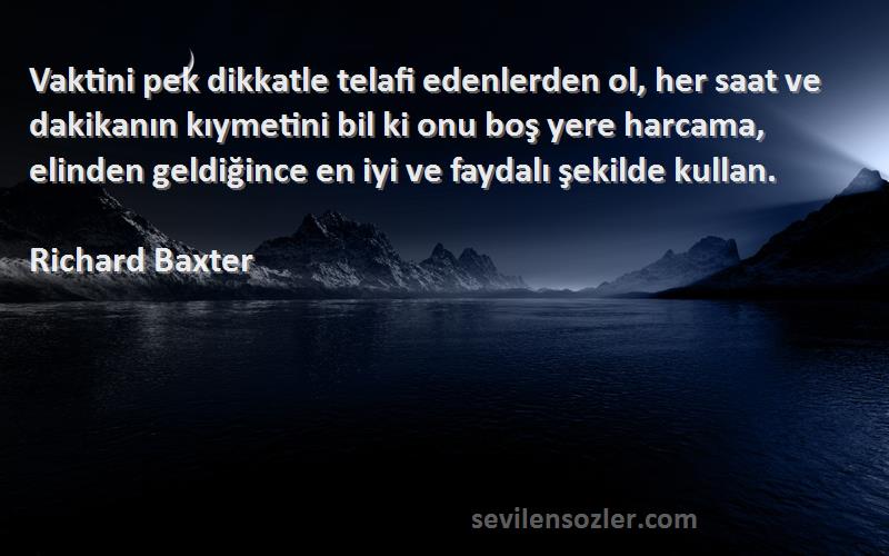 Richard Baxter Sözleri 
Vaktini pek dikkatle telafi edenlerden ol, her saat ve dakikanın kıymetini bil ki onu boş yere harcama, elinden geldiğince en iyi ve faydalı şekilde kullan.