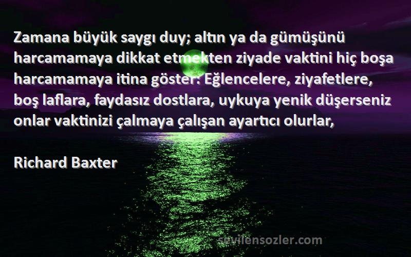 Richard Baxter Sözleri 
Zamana büyük saygı duy; altın ya da gümüşünü harcamamaya dikkat etmekten ziyade vaktini hiç boşa harcamamaya itina göster: Eğlencelere, ziyafetlere, boş laflara, faydasız dostlara, uykuya yenik düşerseniz onlar vaktinizi çalmaya çalışan ayartıcı olurlar, 