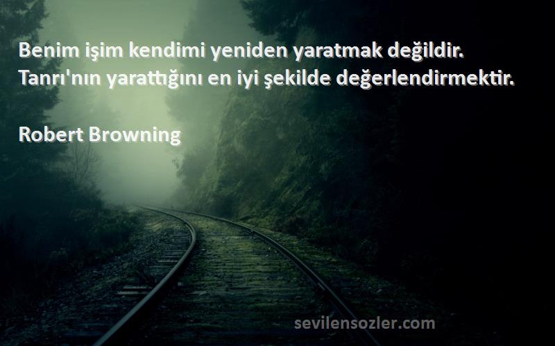 Robert Browning Sözleri 
Benim işim kendimi yeniden yaratmak değildir. Tanrı'nın yarattığını en iyi şekilde değerlendirmektir. 