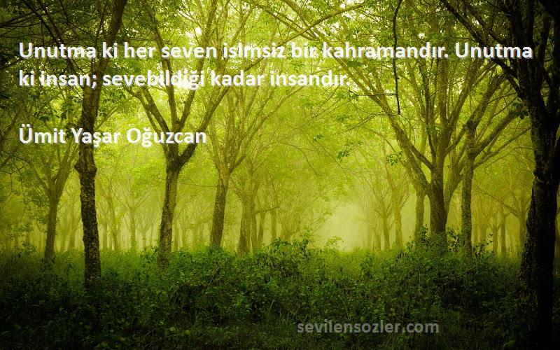 Ümit Yaşar Oğuzcan Sözleri 
Unutma ki her seven isimsiz bir kahramandır. Unutma ki insan; sevebildiği kadar insandır.