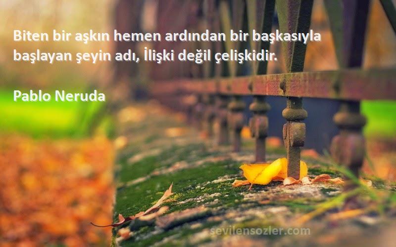 Pablo Neruda Sözleri 
Biten bir aşkın hemen ardından bir başkasıyla başlayan şeyin adı, İlişki değil çelişkidir.