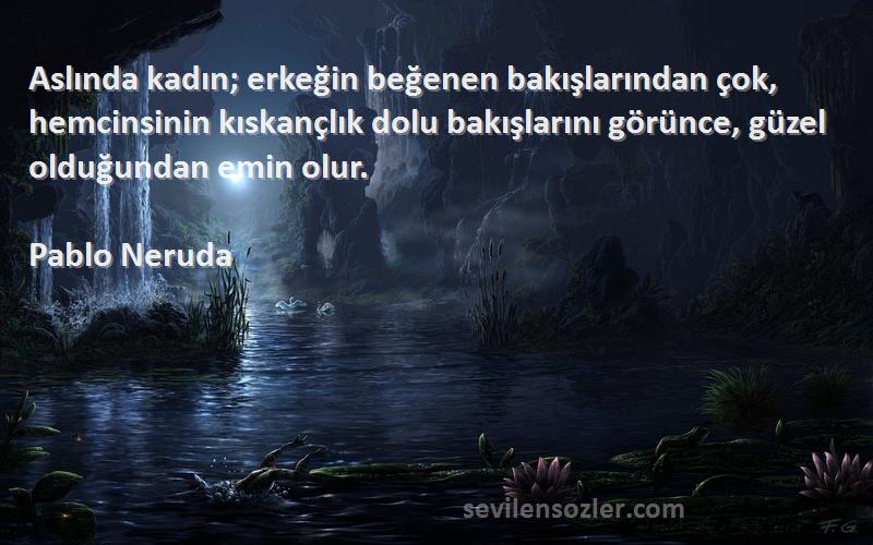 Pablo Neruda Sözleri 
Aslında kadın; erkeğin beğenen bakışlarından çok, hemcinsinin kıskançlık dolu bakışlarını görünce, güzel olduğundan emin olur.