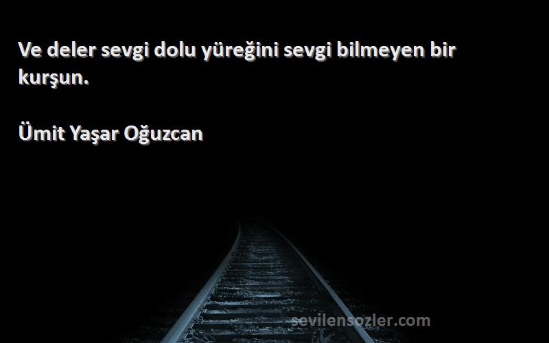 Ümit Yaşar Oğuzcan Sözleri 
Ve deler sevgi dolu yüreğini sevgi bilmeyen bir kurşun.