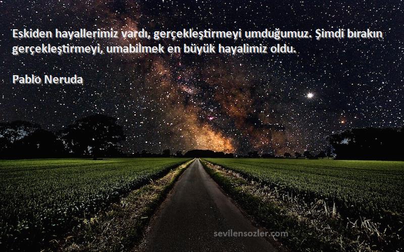 Pablo Neruda Sözleri 
Eskiden hayallerimiz vardı, gerçekleştirmeyi umduğumuz. Şimdi bırakın gerçekleştirmeyi, umabilmek en büyük hayalimiz oldu.