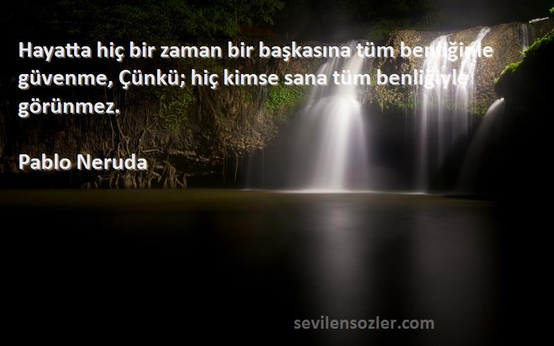 Pablo Neruda Sözleri 
Hayatta hiç bir zaman bir başkasına tüm benliğinle güvenme, Çünkü; hiç kimse sana tüm benliğiyle görünmez.