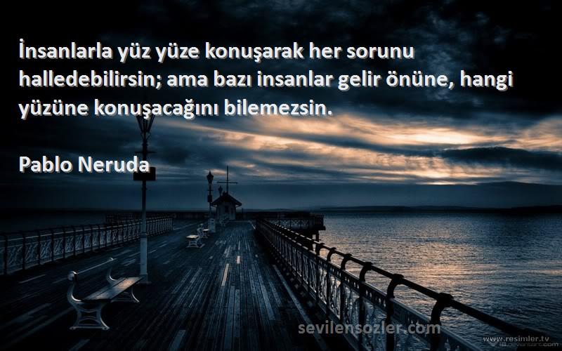 Pablo Neruda Sözleri 
İnsanlarla yüz yüze konuşarak her sorunu halledebilirsin; ama bazı insanlar gelir önüne, hangi yüzüne konuşacağını bilemezsin.