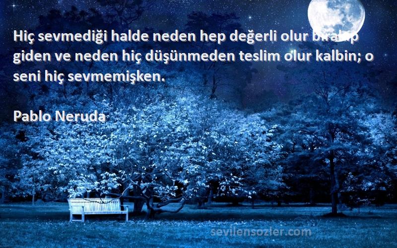 Pablo Neruda Sözleri 
Hiç sevmediği halde neden hep değerli olur bırakıp giden ve neden hiç düşünmeden teslim olur kalbin; o seni hiç sevmemişken.