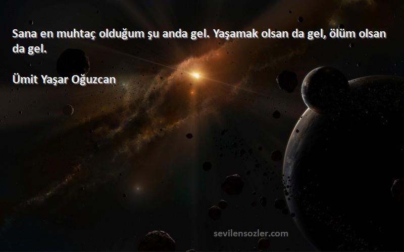 Ümit Yaşar Oğuzcan Sözleri 
Sana en muhtaç olduğum şu anda gel. Yaşamak olsan da gel, ölüm olsan da gel.