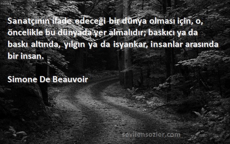 Simone De Beauvoir Sözleri 
Sanatçının ifade edeceği bir dünya olması için, o, öncelikle bu dünyada yer almalıdır; baskıcı ya da baskı altında, yılgın ya da isyankar, insanlar arasında bir insan.