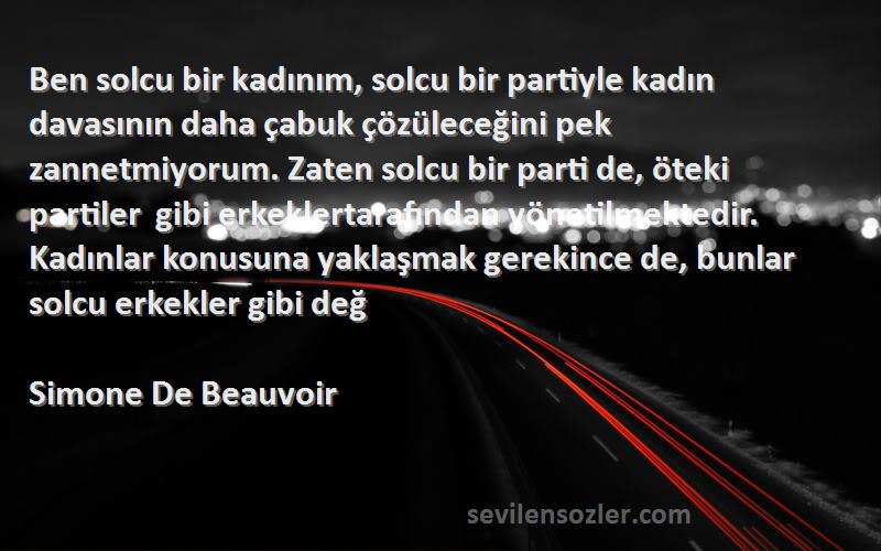 Simone De Beauvoir Sözleri 
Ben solcu bir kadınım, solcu bir partiyle kadın davasının daha çabuk çözüleceğini pek zannetmiyorum. Zaten solcu bir parti de, öteki partiler gibi erkeklertarafından yönetilmektedir. Kadınlar konusuna yaklaşmak gerekince de, bunlar solcu erkekler gibi değ