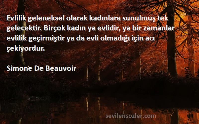 Simone De Beauvoir Sözleri 
Evlilik geleneksel olarak kadınlara sunulmuş tek gelecektir. Birçok kadın ya evlidir, ya bir zamanlar evlilik geçirmiştir ya da evli olmadığı için acı çekiyordur.