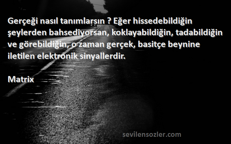 Matrix Sözleri 
Gerçeği nasıl tanımlarsın ? Eğer hissedebildiğin şeylerden bahsediyorsan, koklayabildiğin, tadabildiğin ve görebildiğin, o zaman gerçek, basitçe beynine iletilen elektronik sinyallerdir.
