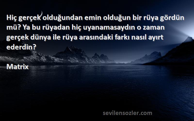 Matrix Sözleri 
Hiç gerçek olduğundan emin olduğun bir rüya gördün mü? Ya bu rüyadan hiç uyanamasaydın o zaman gerçek dünya ile rüya arasındaki farkı nasıl ayırt ederdin?
