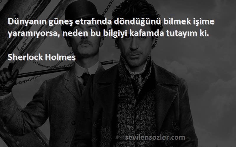 Sherlock Holmes Sözleri 
Dünyanın güneş etrafında döndüğünü bilmek işime yaramıyorsa, neden bu bilgiyi kafamda tutayım ki.