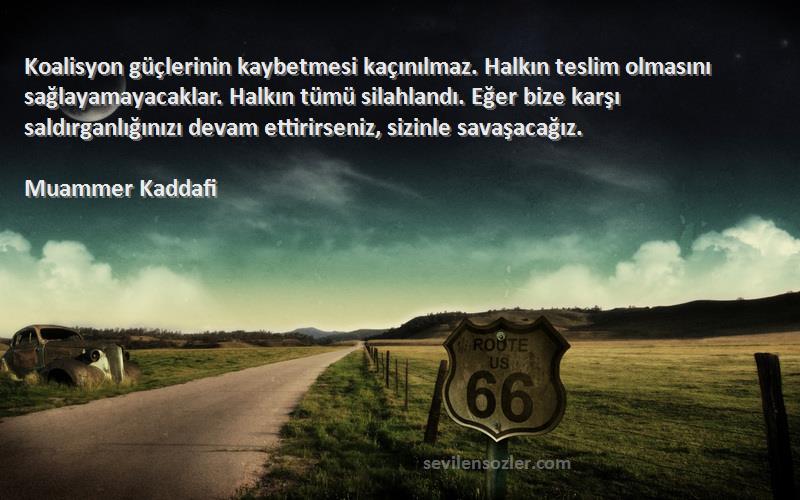 Muammer Kaddafi Sözleri 
Koalisyon güçlerinin kaybetmesi kaçınılmaz. Halkın teslim olmasını sağlayamayacaklar. Halkın tümü silahlandı. Eğer bize karşı saldırganlığınızı devam ettirirseniz, sizinle savaşacağız.