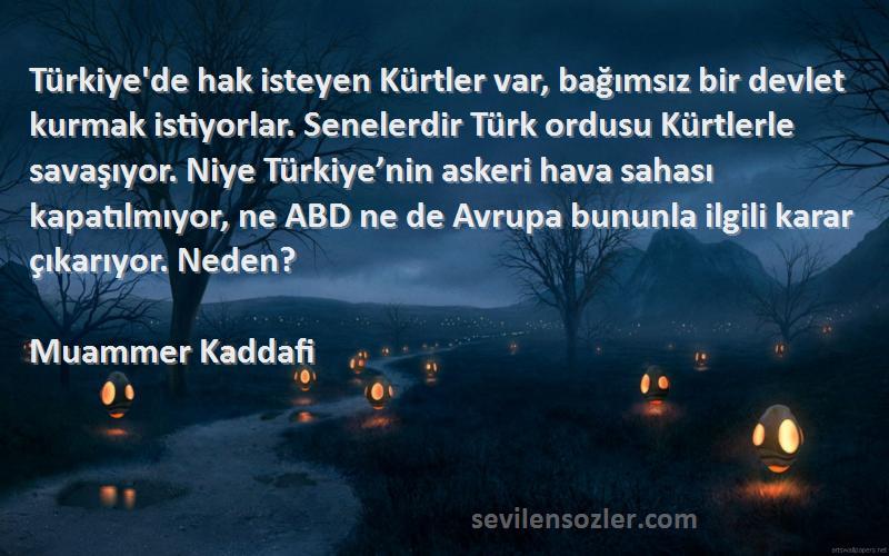 Muammer Kaddafi Sözleri 
Türkiye'de hak isteyen Kürtler var, bağımsız bir devlet kurmak istiyorlar. Senelerdir Türk ordusu Kürtlerle savaşıyor. Niye Türkiye’nin askeri hava sahası kapatılmıyor, ne ABD ne de Avrupa bununla ilgili karar çıkarıyor. Neden?