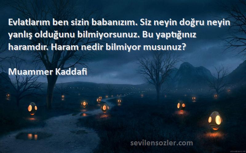 Muammer Kaddafi Sözleri 
Evlatlarım ben sizin babanızım. Siz neyin doğru neyin yanlış olduğunu bilmiyorsunuz. Bu yaptığınız haramdır. Haram nedir bilmiyor musunuz?