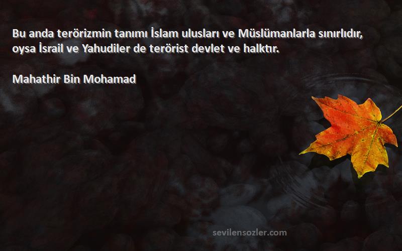 Mahathir Bin Mohamad Sözleri 
Bu anda terörizmin tanımı İslam ulusları ve Müslümanlarla sınırlıdır, oysa İsrail ve Yahudiler de terörist devlet ve halktır.