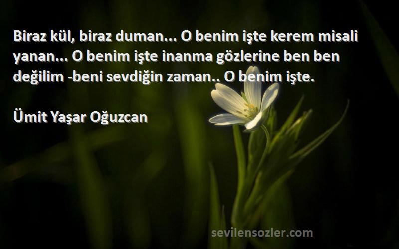 Ümit Yaşar Oğuzcan Sözleri 
Biraz kül, biraz duman... O benim işte kerem misali yanan... O benim işte inanma gözlerine ben ben değilim -beni sevdiğin zaman.. O benim işte.