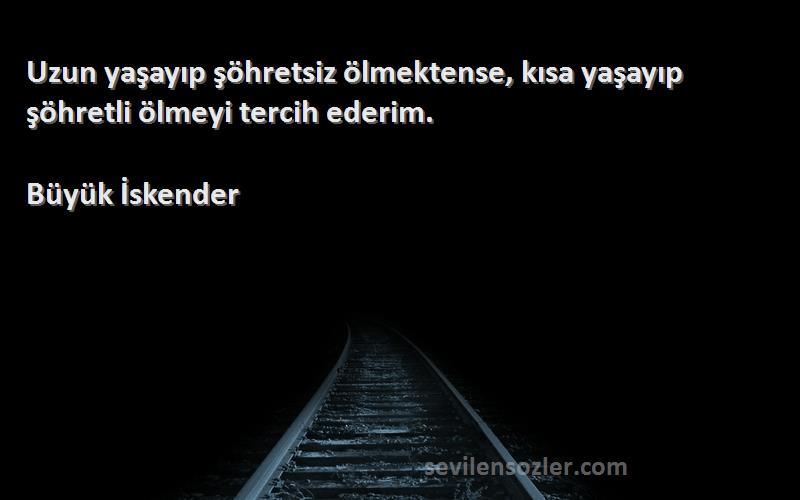 Büyük İskender Sözleri 
Uzun yaşayıp şöhretsiz ölmektense, kısa yaşayıp şöhretli ölmeyi tercih ederim.