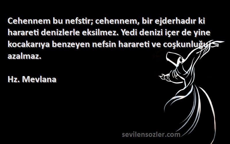 Hz. Mevlana Sözleri 
Cehennem bu nefstir; cehennem, bir ejderhadır ki harareti denizlerle eksilmez. Yedi denizi içer de yine kocakarıya benzeyen nefsin harareti ve coşkunluğu azalmaz.