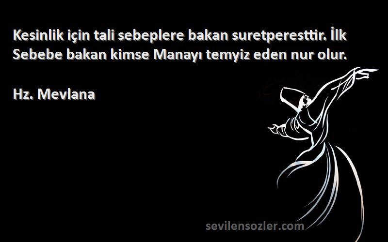 Hz. Mevlana Sözleri 
Kesinlik için tali sebeplere bakan suretperesttir. İlk Sebebe bakan kimse Manayı temyiz eden nur olur.