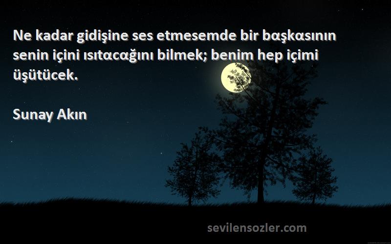 Sunay Akın Sözleri 
Ne kadar gidişine ses etmesemde bir bαşkαsının senin içini ısıtαcαğını bilmek; benim hep içimi üşütücek.