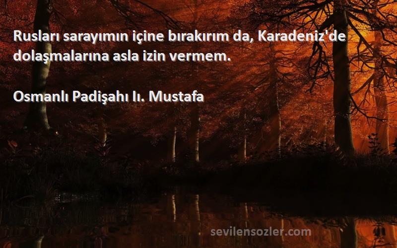 Osmanlı Padişahı Iı. Mustafa Sözleri 
Rusları sarayımın içine bırakırım da, Karadeniz'de dolaşmalarına asla izin vermem.