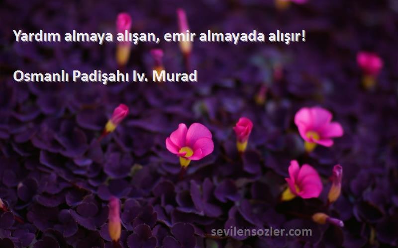 Osmanlı Padişahı Iv. Murad Sözleri 
Yardım almaya alışan, emir almayada alışır!