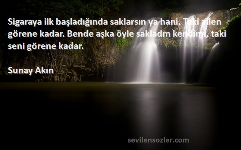 Sunay Akın Sözleri 
Sigaraya ilk başladığında saklarsın ya hani. Taki ailen görene kadar. Bende aşka öyle sakladm kendimi, taki seni görene kadar.