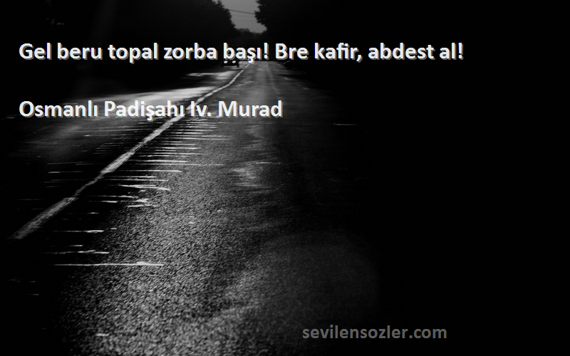 Osmanlı Padişahı Iv. Murad Sözleri 
Gel beru topal zorba başı! Bre kafir, abdest al!