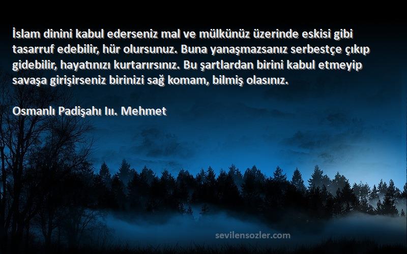 Osmanlı Padişahı Iıı. Mehmet Sözleri 
İslam dinini kabul ederseniz mal ve mülkünüz üzerinde eskisi gibi tasarruf edebilir, hür olursunuz. Buna yanaşmazsanız serbestçe çıkıp gidebilir, hayatınızı kurtarırsınız. Bu şartlardan birini kabul etmeyip savaşa girişirseniz birinizi sağ komam, bilmiş olasınız.