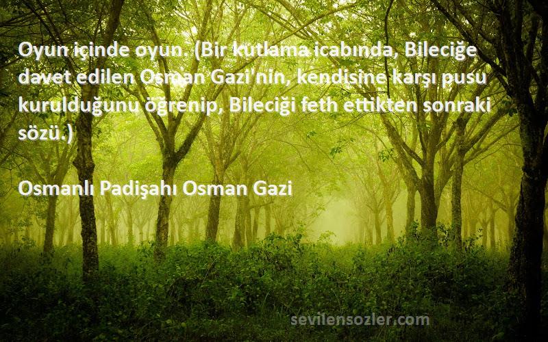 Osmanlı Padişahı Osman Gazi Sözleri 
Oyun içinde oyun. (Bir kutlama icabında, Bileciğe davet edilen Osman Gazi'nin, kendisine karşı pusu kurulduğunu öğrenip, Bileciği feth ettikten sonraki sözü.)