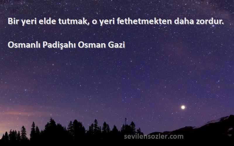 Osmanlı Padişahı Osman Gazi Sözleri 
Bir yeri elde tutmak, o yeri fethetmekten daha zordur.