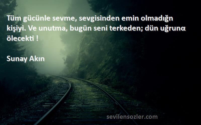 Sunay Akın Sözleri 
Tüm gücünle sevme, sevgisinden emin olmadığn kişiyi. Ve unutma, bugün seni terkeden; dün uğrunα ölecekti !