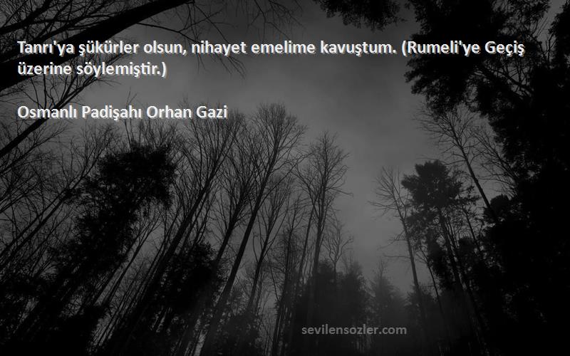 Osmanlı Padişahı Orhan Gazi Sözleri 
Tanrı'ya şükürler olsun, nihayet emelime kavuştum. (Rumeli'ye Geçiş üzerine söylemiştir.)