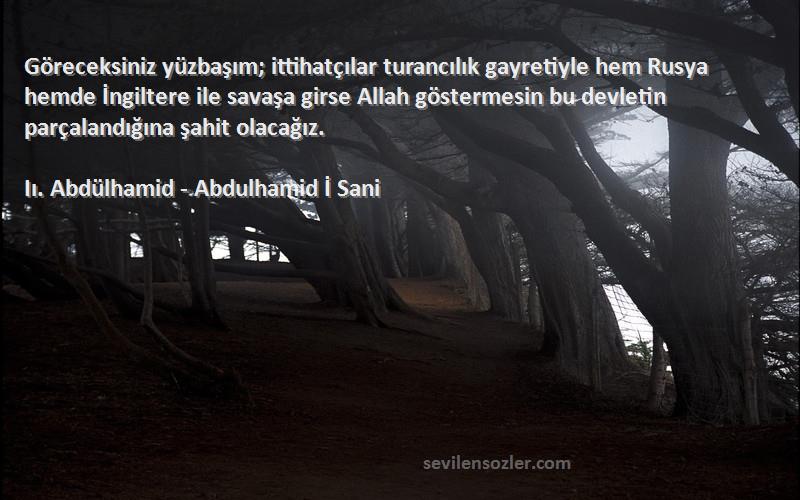 Iı. Abdülhamid - Abdulhamid İ Sani Sözleri 
Göreceksiniz yüzbaşım; ittihatçılar turancılık gayretiyle hem Rusya hemde İngiltere ile savaşa girse Allah göstermesin bu devletin parçalandığına şahit olacağız.