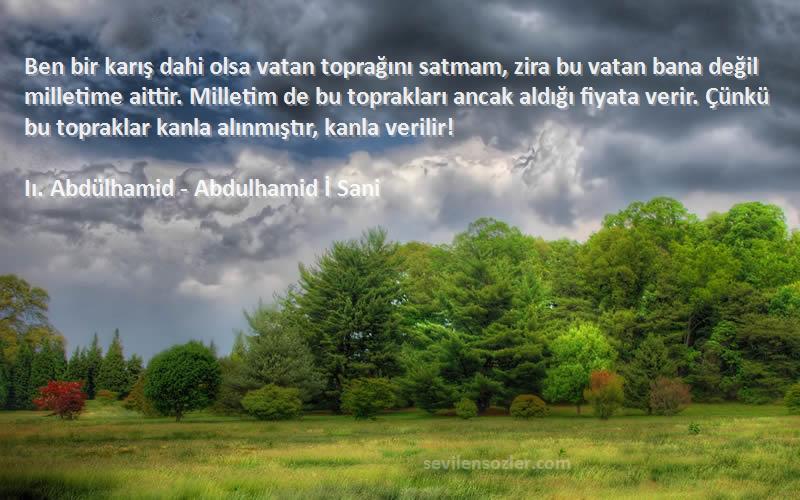 Iı. Abdülhamid - Abdulhamid İ Sani Sözleri 
Ben bir karış dahi olsa vatan toprağını satmam, zira bu vatan bana değil milletime aittir. Milletim de bu toprakları ancak aldığı fiyata verir. Çünkü bu topraklar kanla alınmıştır, kanla verilir!