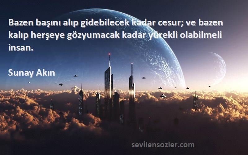 Sunay Akın Sözleri 
Bazen başını alıp gidebilecek kadar cesur; ve bazen kalıp herşeye gözyumacak kadar yürekli olabilmeli insan.