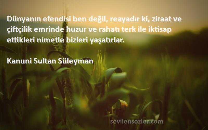 Kanuni Sultan Süleyman Sözleri 
Dünyanın efendisi ben değil, reayadır ki, ziraat ve çiftçilik emrinde huzur ve rahatı terk ile iktisap ettikleri nimetle bizleri yaşatırlar.