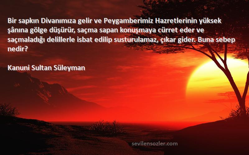 Kanuni Sultan Süleyman Sözleri 
Bir sapkın Divanımıza gelir ve Peygamberimiz Hazretlerinin yüksek şânına gölge düşürür, saçma sapan konuşmaya cürret eder ve saçmaladığı delillerle isbat edilip susturulamaz, çıkar gider. Buna sebep nedir?