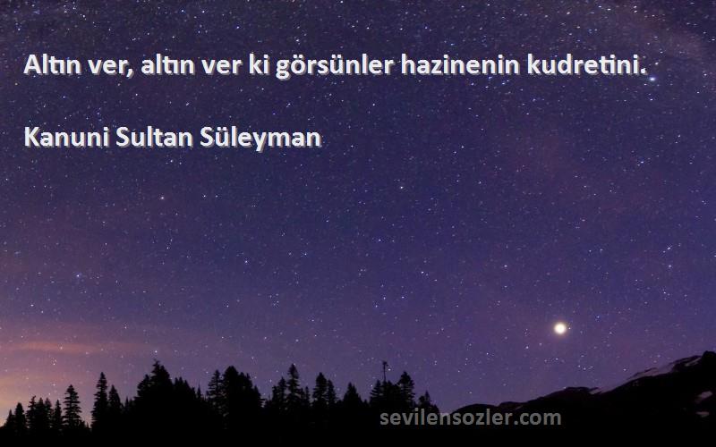 Kanuni Sultan Süleyman Sözleri 
Altın ver, altın ver ki görsünler hazinenin kudretini.