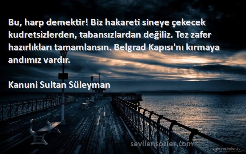 Kanuni Sultan Süleyman Sözleri 
Bu, harp demektir! Biz hakareti sineye çekecek kudretsizlerden, tabansızlardan değiliz. Tez zafer hazırlıkları tamamlansın. Belgrad Kapısı'nı kırmaya andımız vardır.