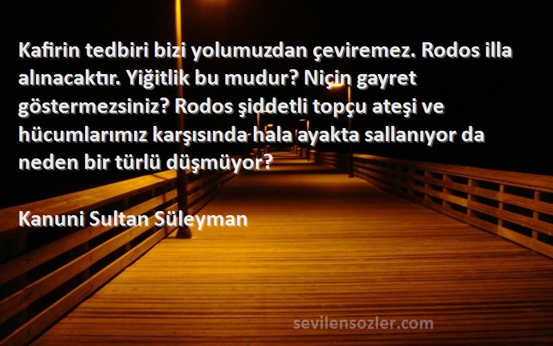 Kanuni Sultan Süleyman Sözleri 
Kafirin tedbiri bizi yolumuzdan çeviremez. Rodos illa alınacaktır. Yiğitlik bu mudur? Niçin gayret göstermezsiniz? Rodos şiddetli topçu ateşi ve hücumlarımız karşısında hala ayakta sallanıyor da neden bir türlü düşmüyor?