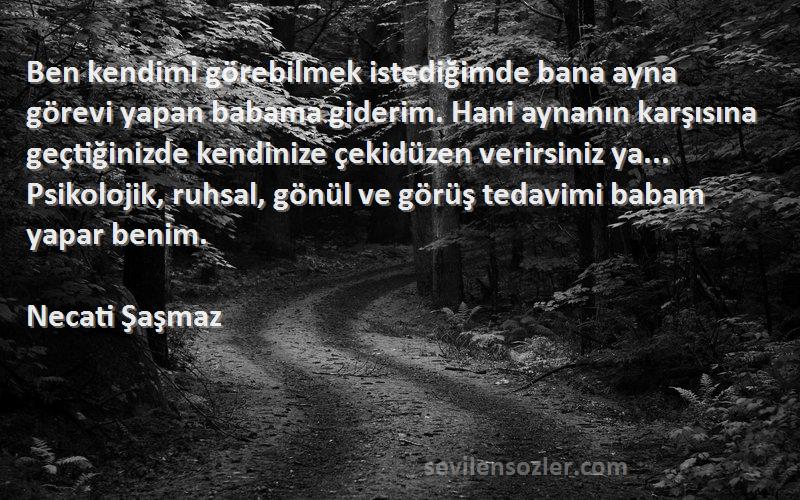 Necati Şaşmaz Sözleri 
Ben kendimi görebilmek istediğimde bana ayna görevi yapan babama giderim. Hani aynanın karşısına geçtiğinizde kendinize çekidüzen verirsiniz ya... Psikolojik, ruhsal, gönül ve görüş tedavimi babam yapar benim.