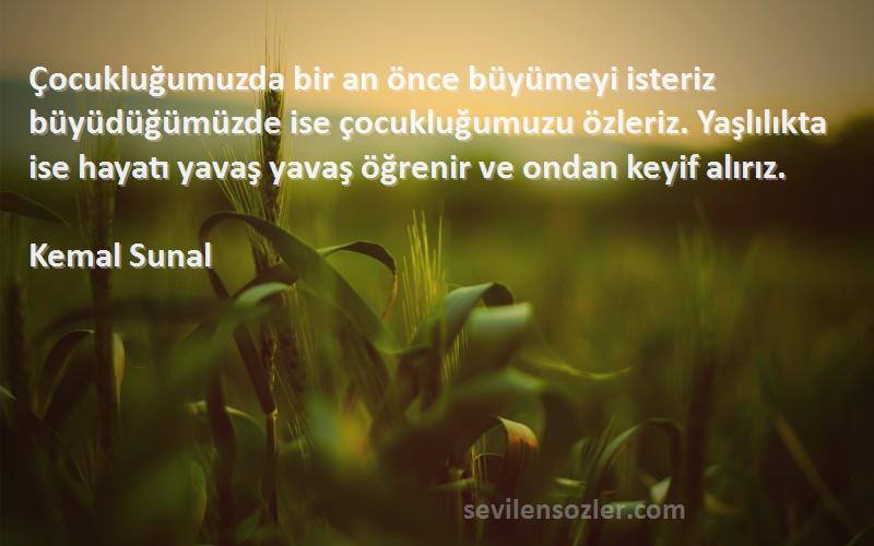 Kemal Sunal Sözleri 
Çocukluğumuzda bir an önce büyümeyi isteriz büyüdüğümüzde ise çocukluğumuzu özleriz. Yaşlılıkta ise hayatı yavaş yavaş öğrenir ve ondan keyif alırız.