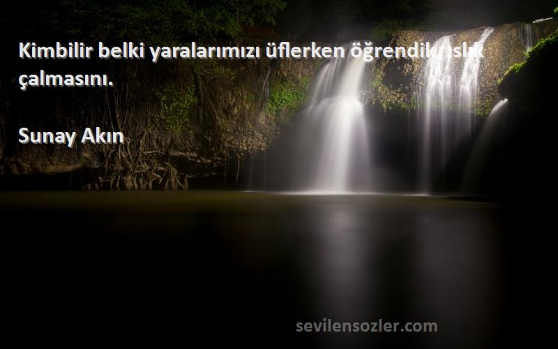 Sunay Akın - Kimbilir belki yaralarımızı üflerken öğrendik, ıslık çalmasını.