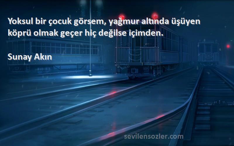 Sunay Akın - Yoksul bir çocuk görsem, yağmur altında üşüyen köprü olmak geçer hiç değilse içimden.